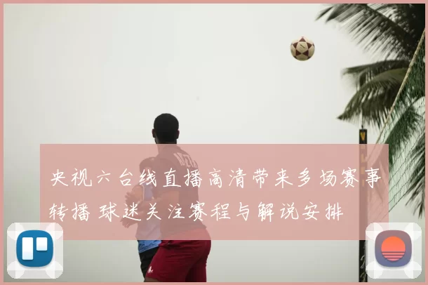 央视六台线直播高清带来多场赛事转播 球迷关注赛程与解说安排