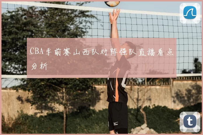 CBA季前赛山西队对阵强队直播看点分析