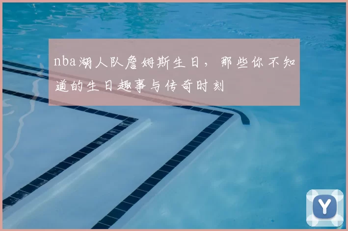 nba湖人队詹姆斯生日，那些你不知道的生日趣事与传奇时刻