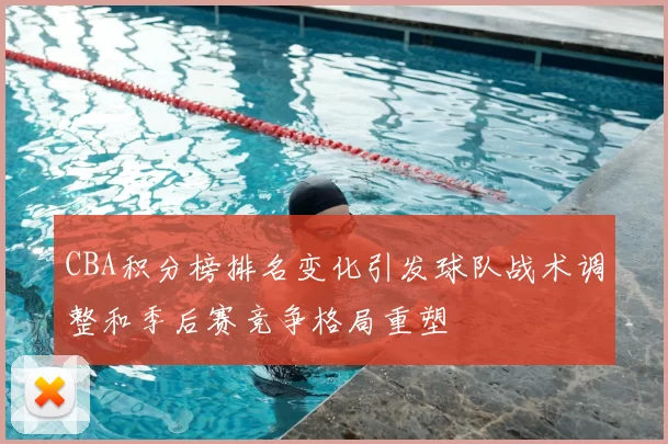 CBA积分榜排名变化引发球队战术调整和季后赛竞争格局重塑
