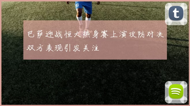 巴萨迎战恒大热身赛上演攻防对决双方表现引发关注