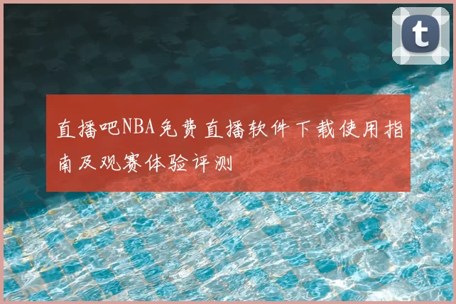 直播吧NBA免费直播软件下载使用指南及观赛体验评测