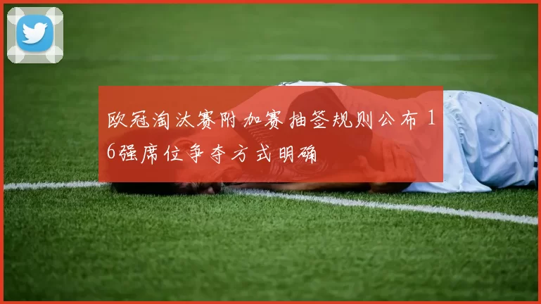 欧冠淘汰赛附加赛抽签规则公布 16强席位争夺方式明确