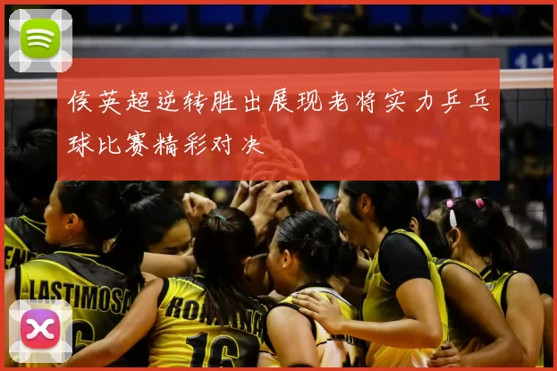 侯英超逆转胜出展现老将实力乒乓球比赛精彩对决