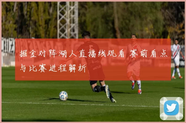 掘金对阵湖人直播线观看 赛前看点与比赛进程解析