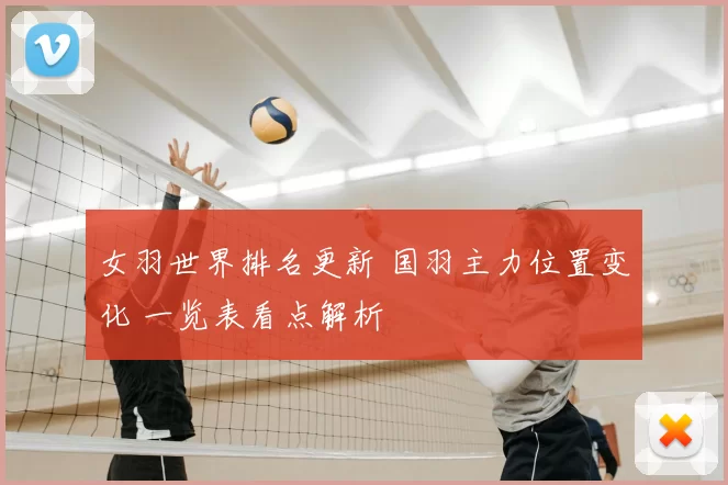 女羽世界排名更新 国羽主力位置变化 一览表看点解析