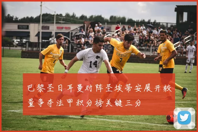 巴黎圣日耳曼对阵圣埃蒂安展开较量争夺法甲积分榜关键三分