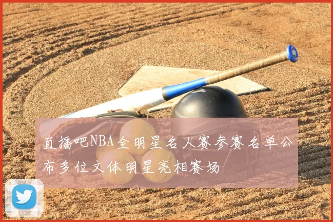 直播吧NBA全明星名人赛参赛名单公布多位文体明星亮相赛场