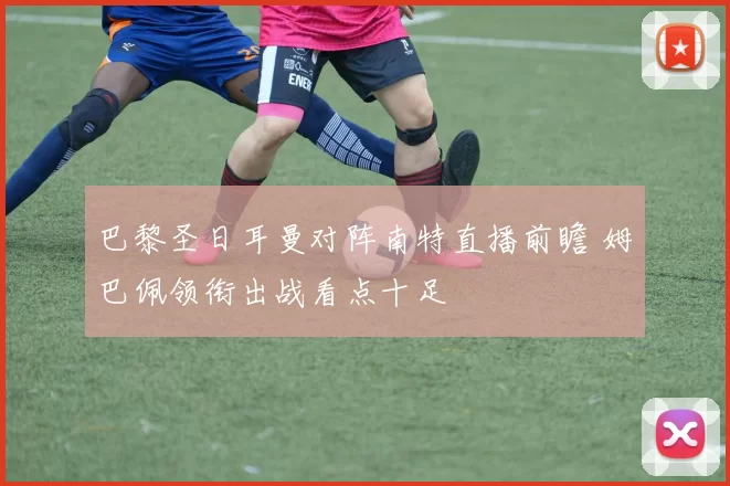 巴黎圣日耳曼对阵南特直播前瞻 姆巴佩领衔出战看点十足