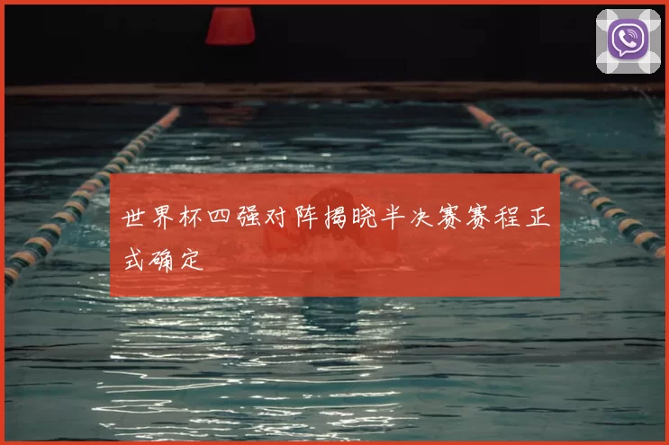 世界杯四强对阵揭晓半决赛赛程正式确定