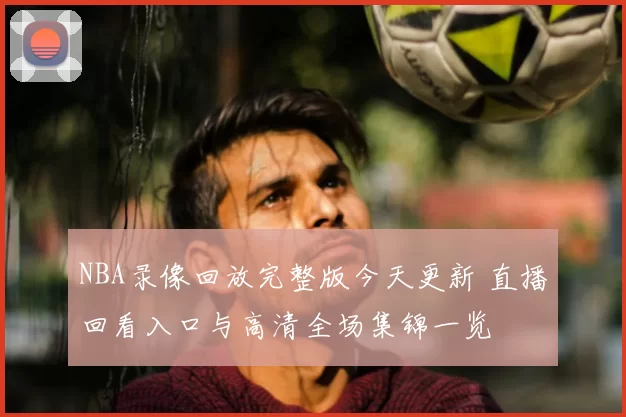 NBA录像回放完整版今天更新 直播回看入口与高清全场集锦一览