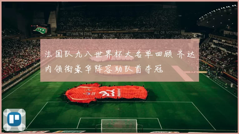 法国队九八世界杯大名单回顾 齐达内领衔豪华阵容助队首夺冠