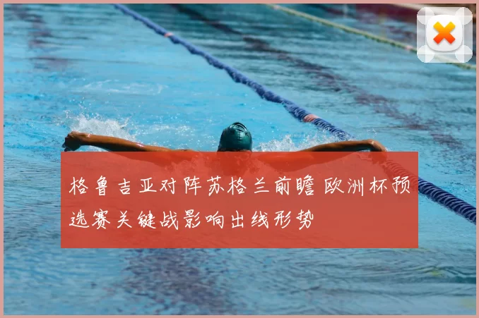 格鲁吉亚对阵苏格兰前瞻 欧洲杯预选赛关键战影响出线形势