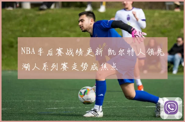 NBA季后赛战绩更新 凯尔特人领先湖人系列赛走势成焦点