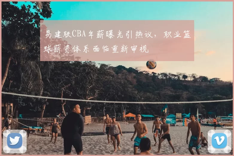 易建联CBA年薪曝光引热议,职业篮球薪资体系面临重新审视