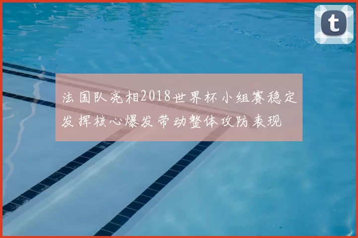 法国队亮相2018世界杯小组赛稳定发挥核心爆发带动整体攻防表现