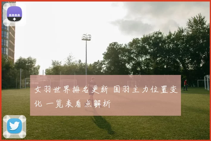 女羽世界排名更新 国羽主力位置变化 一览表看点解析
