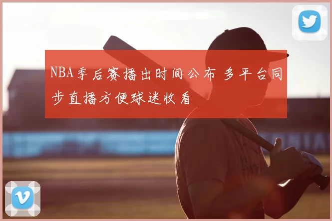 NBA季后赛播出时间公布 多平台同步直播方便球迷收看