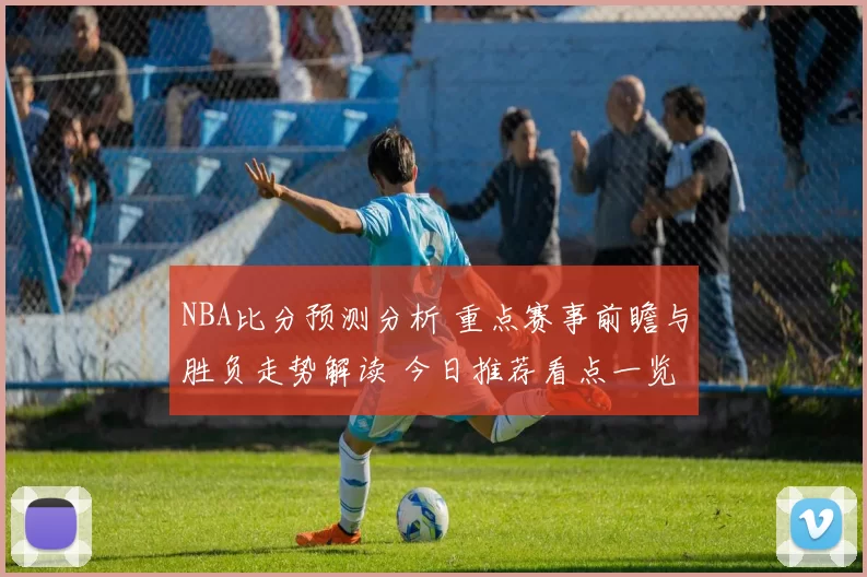 NBA比分预测分析 重点赛事前瞻与胜负走势解读 今日推荐看点一览
