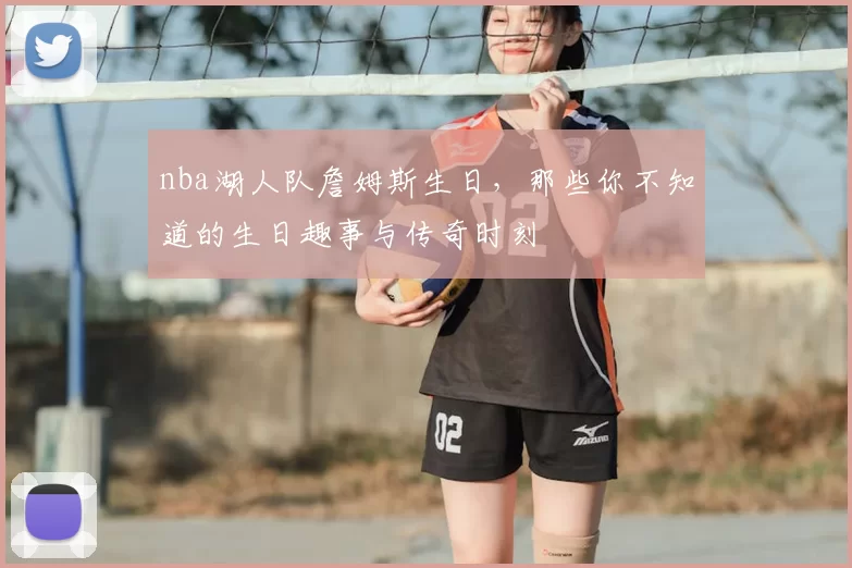 nba湖人队詹姆斯生日，那些你不知道的生日趣事与传奇时刻
