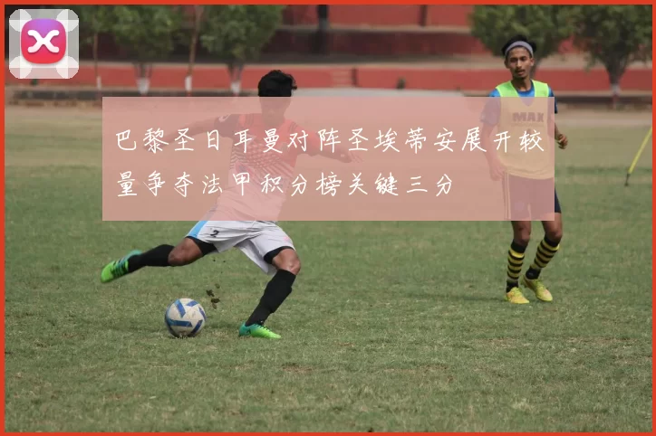 巴黎圣日耳曼对阵圣埃蒂安展开较量争夺法甲积分榜关键三分