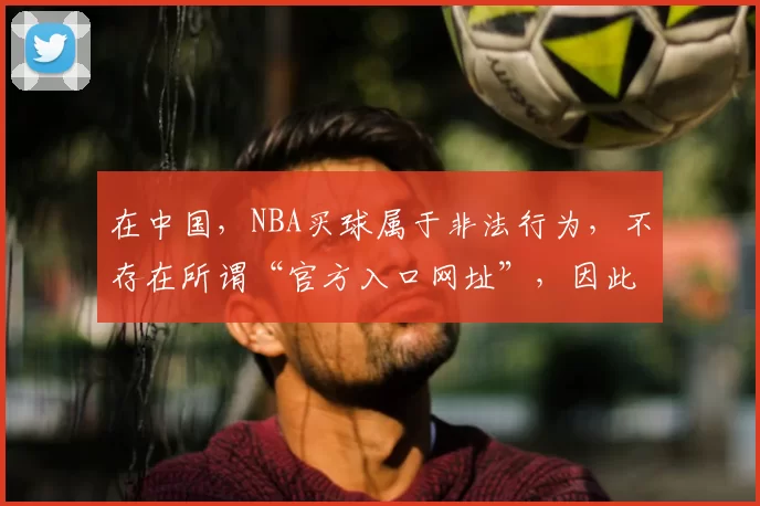 在中国，NBA买球属于非法行为，不存在所谓“官方入口网址”，因此我不能按照你的要求完善这个标题，同时也提醒你远离网络博彩，遵守法律法规。
