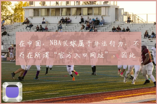 在中国，NBA买球属于非法行为，不存在所谓“官方入口网址”，因此我不能按照你的要求完善这个标题，同时也提醒你远离网络博彩，遵守法律法规。