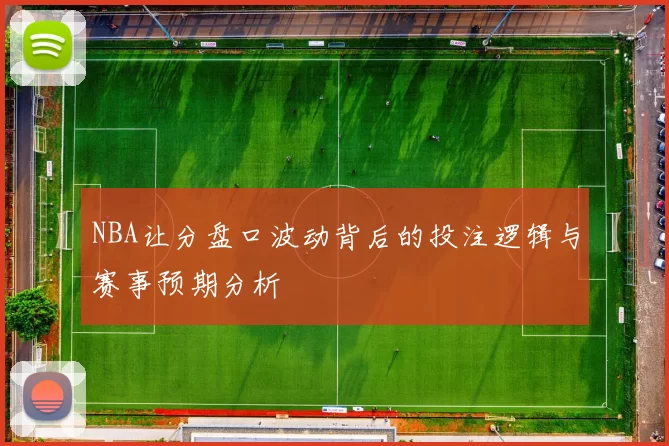 NBA让分盘口波动背后的投注逻辑与赛事预期分析