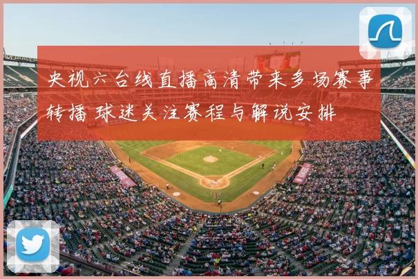 央视六台线直播高清带来多场赛事转播 球迷关注赛程与解说安排