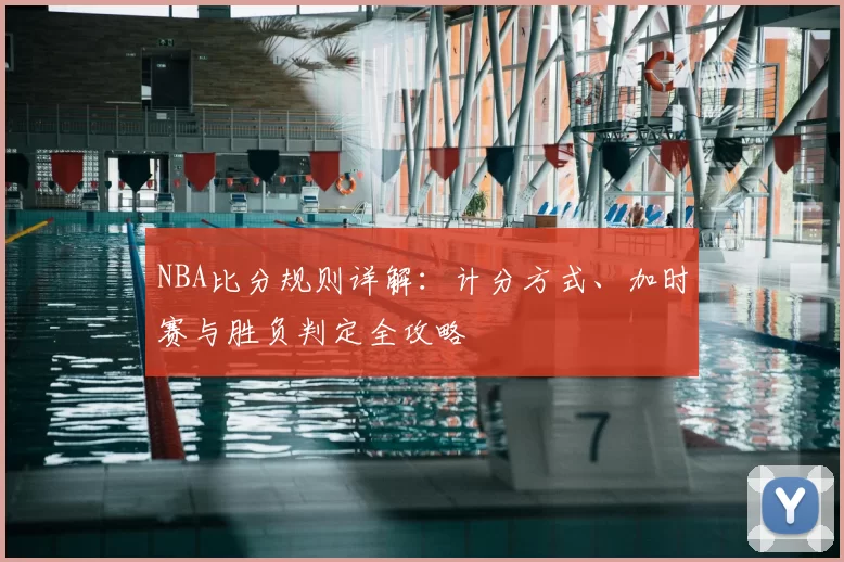 NBA比分规则详解:计分方式、加时赛与胜负判定全攻略