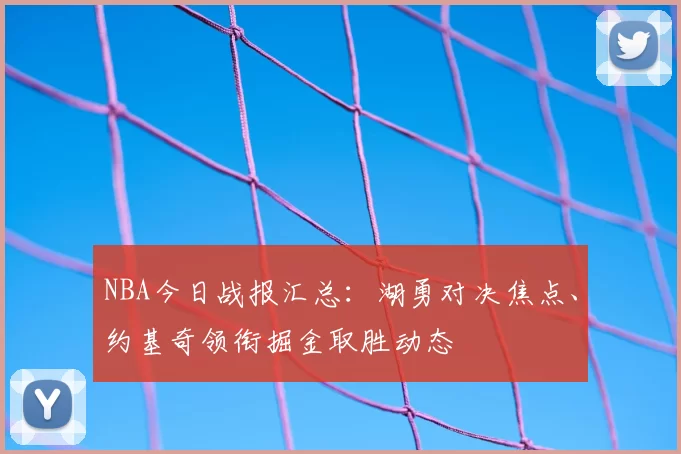 NBA今日战报汇总:湖勇对决焦点、约基奇领衔掘金取胜动态