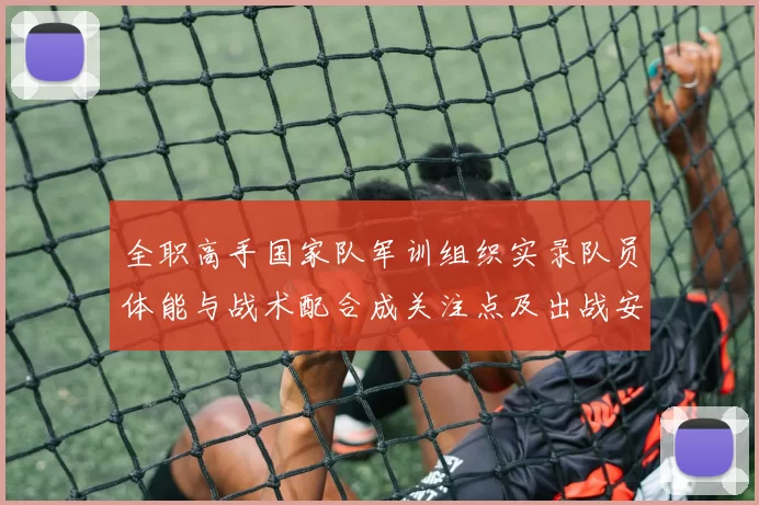 全职高手国家队军训组织实录队员体能与战术配合成关注点及出战安排