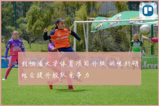 利物浦大学体育项目升级 训练科研结合提升校队竞争力