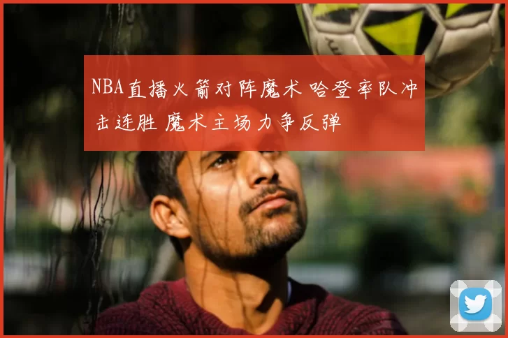 NBA直播火箭对阵魔术 哈登率队冲击连胜 魔术主场力争反弹
