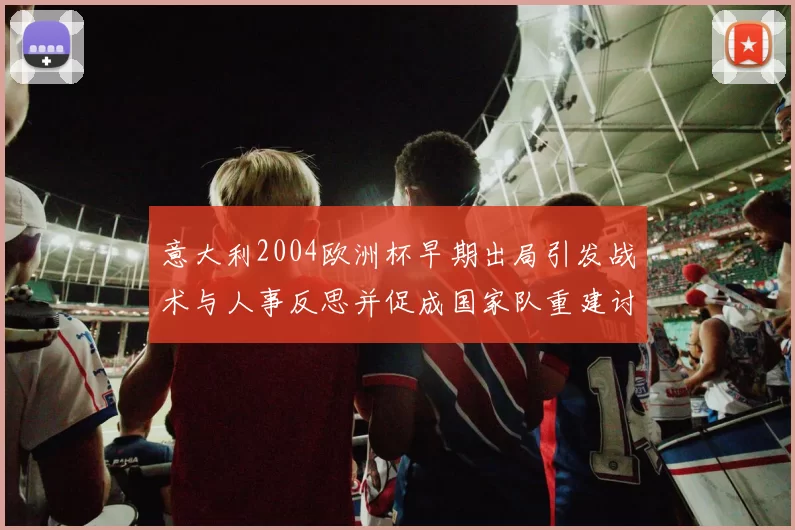 意大利2004欧洲杯早期出局引发战术与人事反思并促成国家队重建讨论