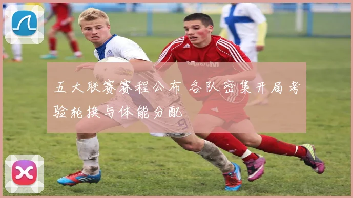 五大联赛赛程公布 各队密集开局考验轮换与体能分配