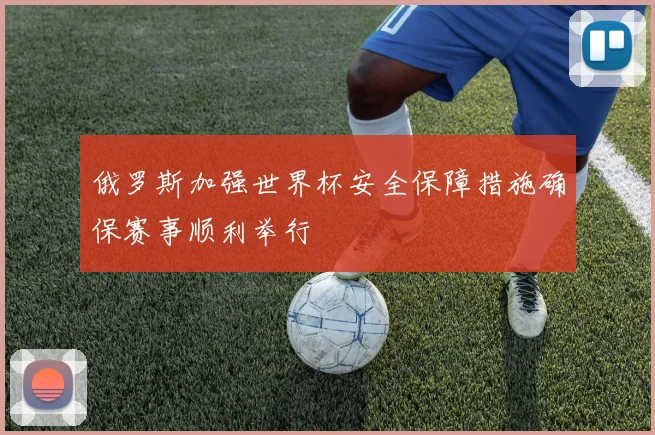 俄罗斯加强世界杯安全保障措施确保赛事顺利举行