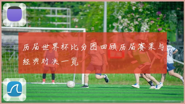 历届世界杯比分图回顾历届赛果与经典对决一览