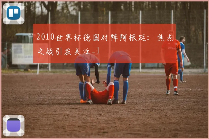 2010世界杯德国对阵阿根廷：焦点之战引发关注_1
