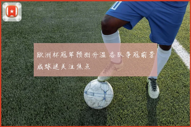 欧洲杯冠军预测升温 各队争冠前景成球迷关注焦点