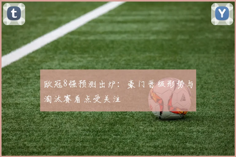 欧冠8强预测出炉：豪门晋级形势与淘汰赛看点受关注