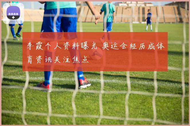 李霞个人资料曝光 奥运会经历成体育资讯关注焦点
